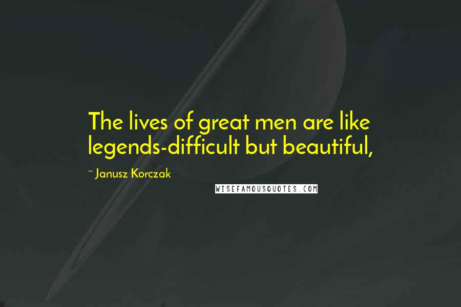 Janusz Korczak Quotes: The lives of great men are like legends-difficult but beautiful,