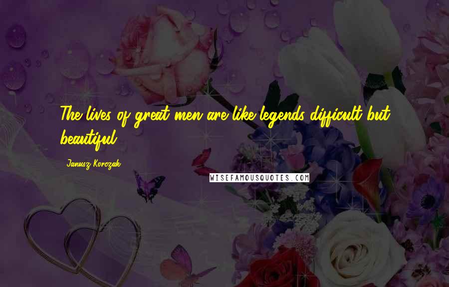 Janusz Korczak Quotes: The lives of great men are like legends-difficult but beautiful,
