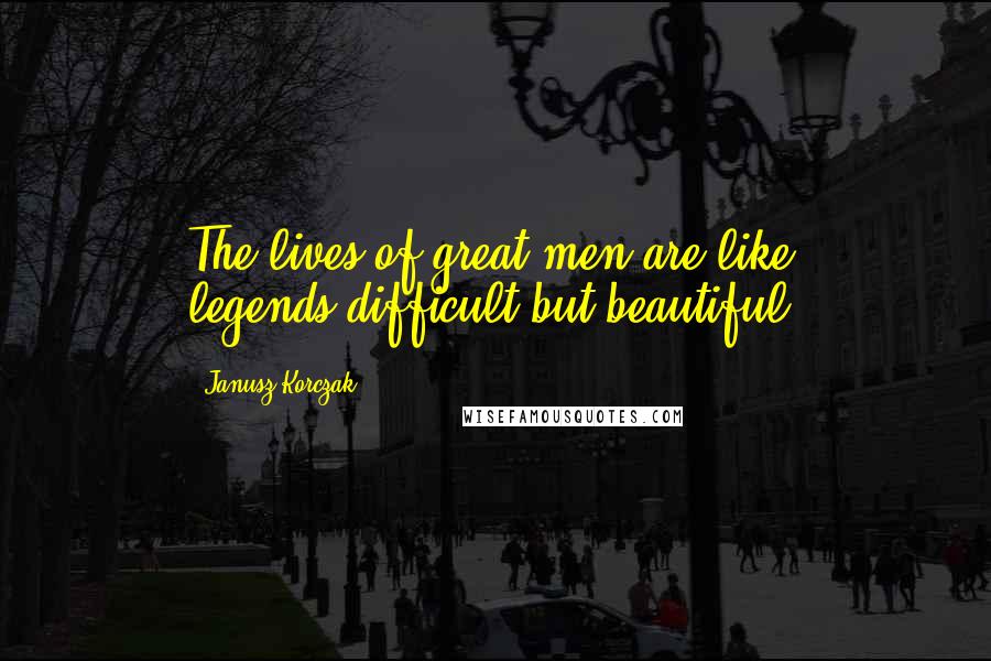 Janusz Korczak Quotes: The lives of great men are like legends-difficult but beautiful,
