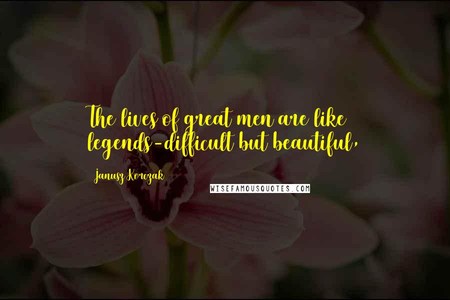 Janusz Korczak Quotes: The lives of great men are like legends-difficult but beautiful,