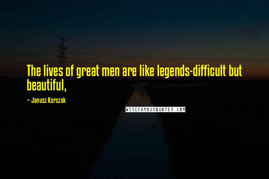 Janusz Korczak Quotes: The lives of great men are like legends-difficult but beautiful,