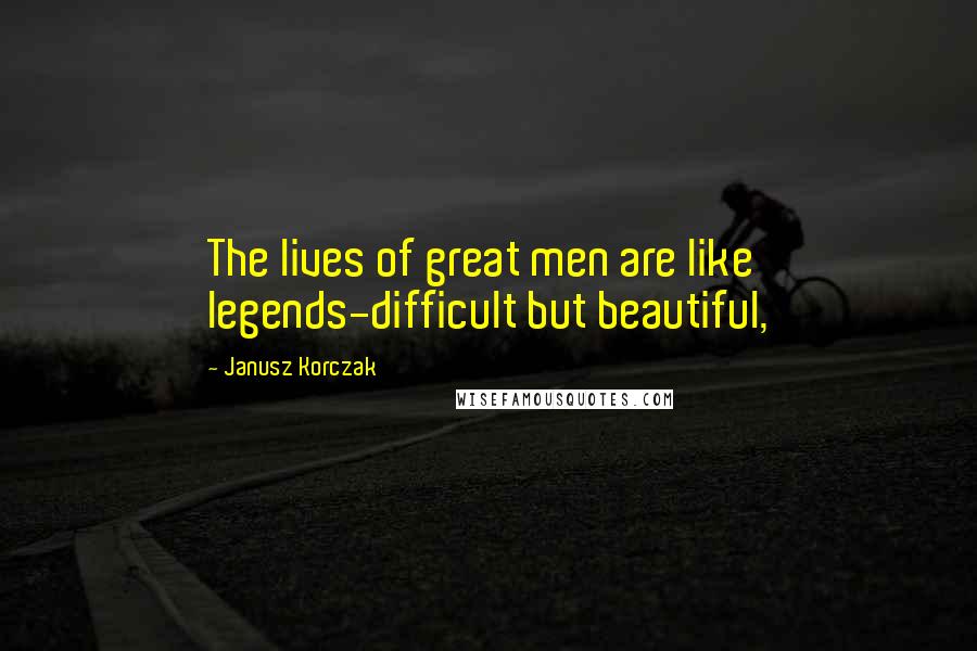 Janusz Korczak Quotes: The lives of great men are like legends-difficult but beautiful,