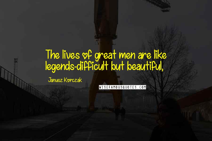 Janusz Korczak Quotes: The lives of great men are like legends-difficult but beautiful,