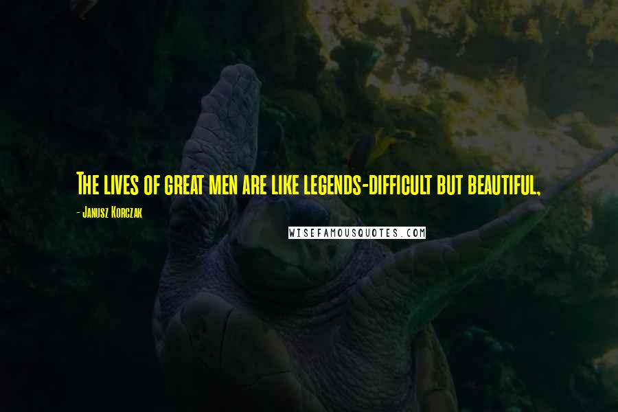 Janusz Korczak Quotes: The lives of great men are like legends-difficult but beautiful,
