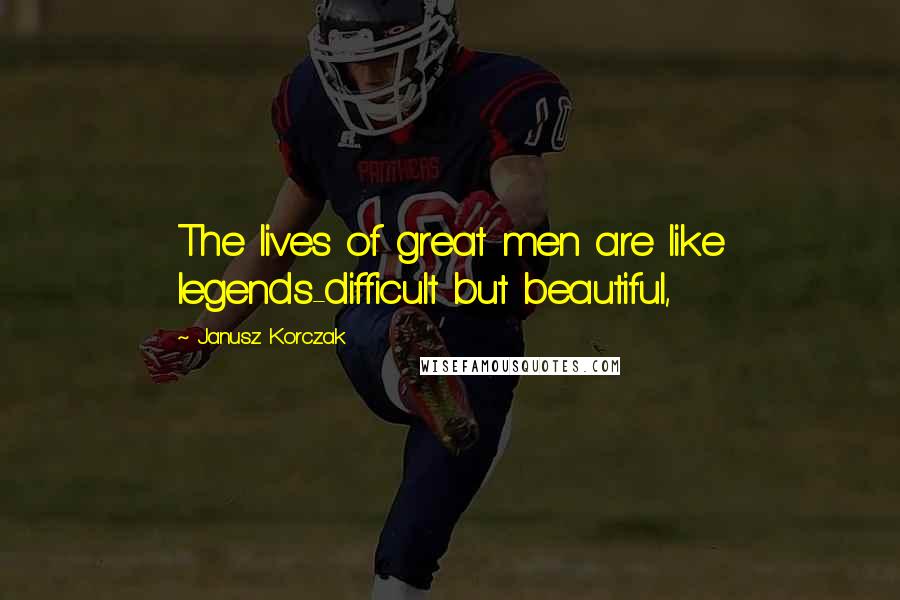 Janusz Korczak Quotes: The lives of great men are like legends-difficult but beautiful,