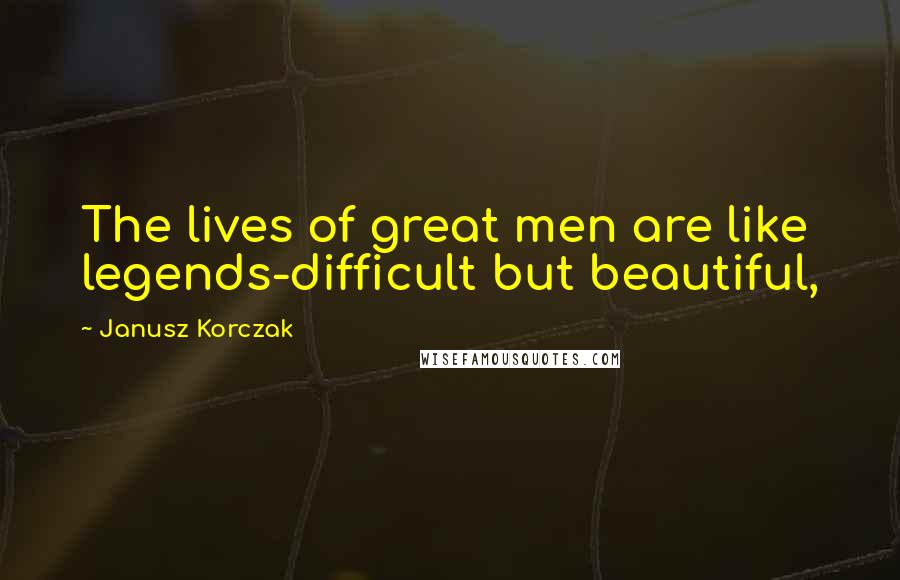Janusz Korczak Quotes: The lives of great men are like legends-difficult but beautiful,