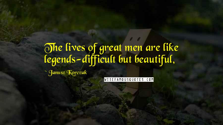 Janusz Korczak Quotes: The lives of great men are like legends-difficult but beautiful,
