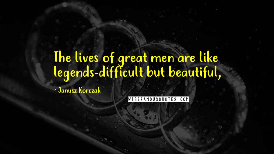 Janusz Korczak Quotes: The lives of great men are like legends-difficult but beautiful,