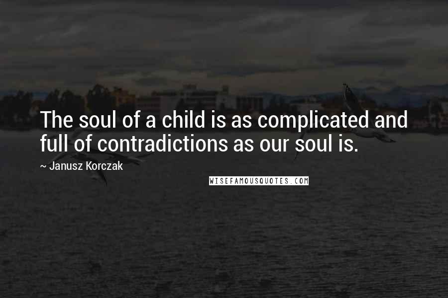 Janusz Korczak Quotes: The soul of a child is as complicated and full of contradictions as our soul is.