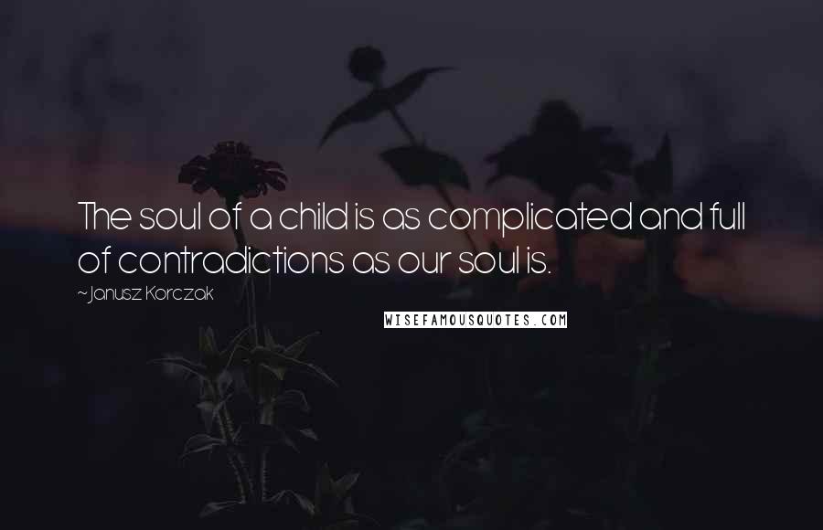 Janusz Korczak Quotes: The soul of a child is as complicated and full of contradictions as our soul is.