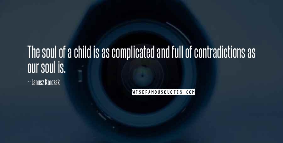 Janusz Korczak Quotes: The soul of a child is as complicated and full of contradictions as our soul is.