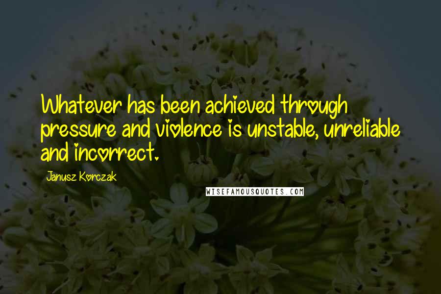 Janusz Korczak Quotes: Whatever has been achieved through pressure and violence is unstable, unreliable and incorrect.