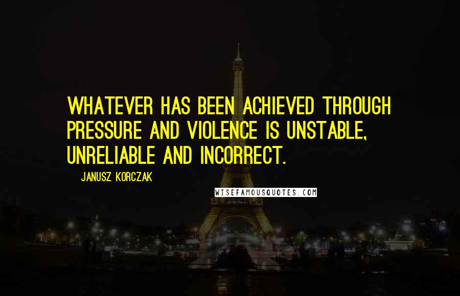 Janusz Korczak Quotes: Whatever has been achieved through pressure and violence is unstable, unreliable and incorrect.
