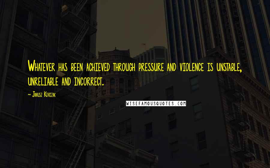 Janusz Korczak Quotes: Whatever has been achieved through pressure and violence is unstable, unreliable and incorrect.