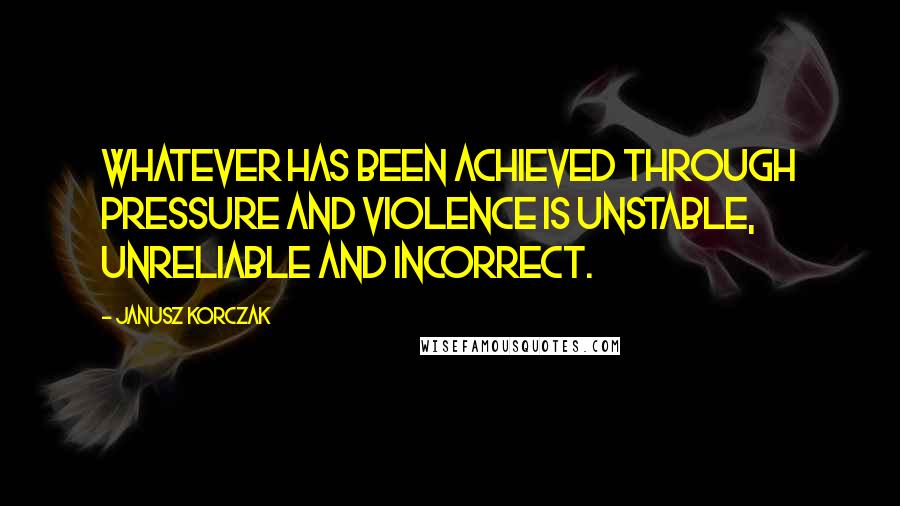 Janusz Korczak Quotes: Whatever has been achieved through pressure and violence is unstable, unreliable and incorrect.