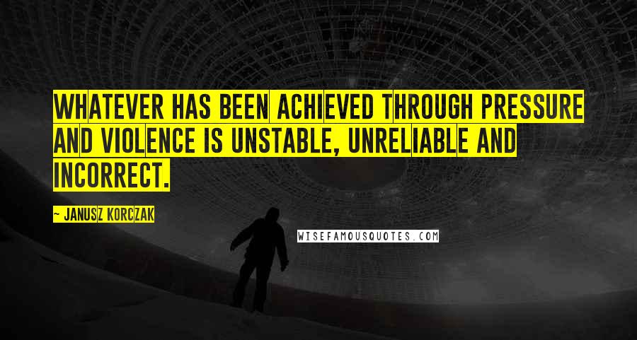 Janusz Korczak Quotes: Whatever has been achieved through pressure and violence is unstable, unreliable and incorrect.