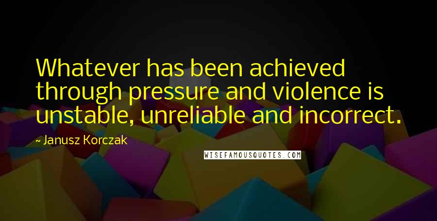 Janusz Korczak Quotes: Whatever has been achieved through pressure and violence is unstable, unreliable and incorrect.