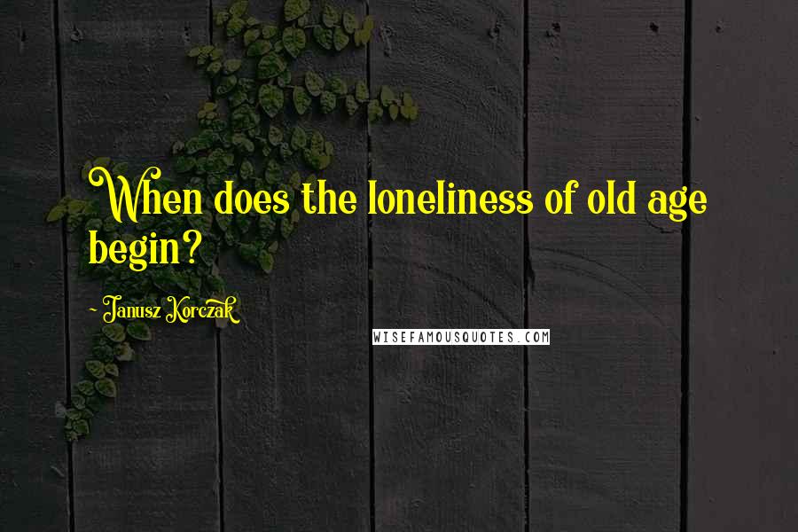 Janusz Korczak Quotes: When does the loneliness of old age begin?