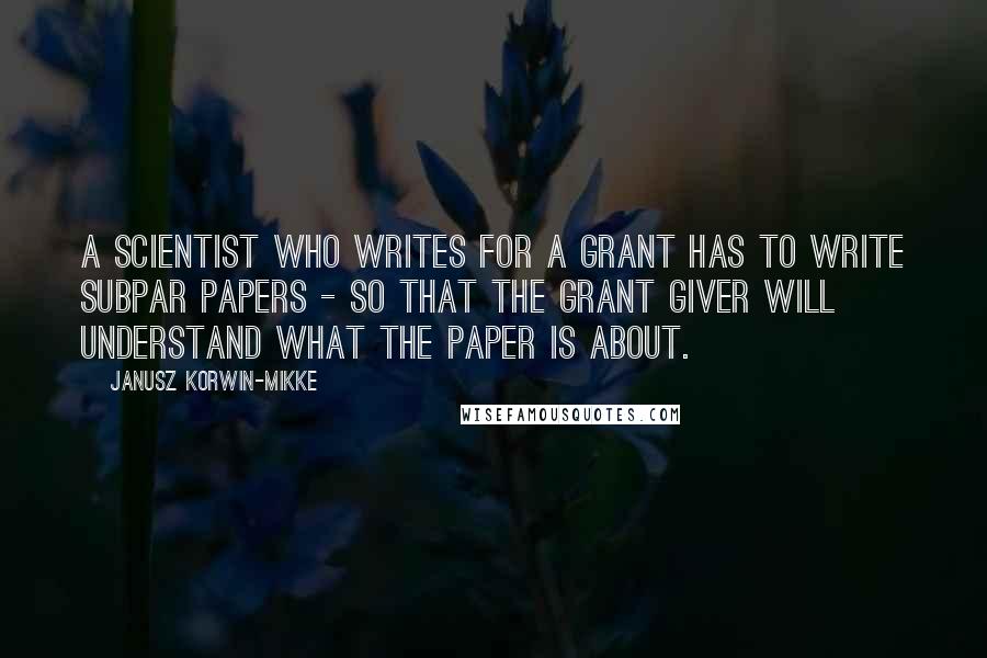 Janusz Korwin-Mikke Quotes: A scientist who writes for a grant has to write subpar papers - so that the grant giver will understand what the paper is about.
