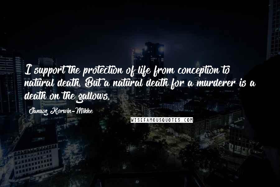 Janusz Korwin-Mikke Quotes: I support the protection of life from conception to natural death. But a natural death for a murderer is a death on the gallows.