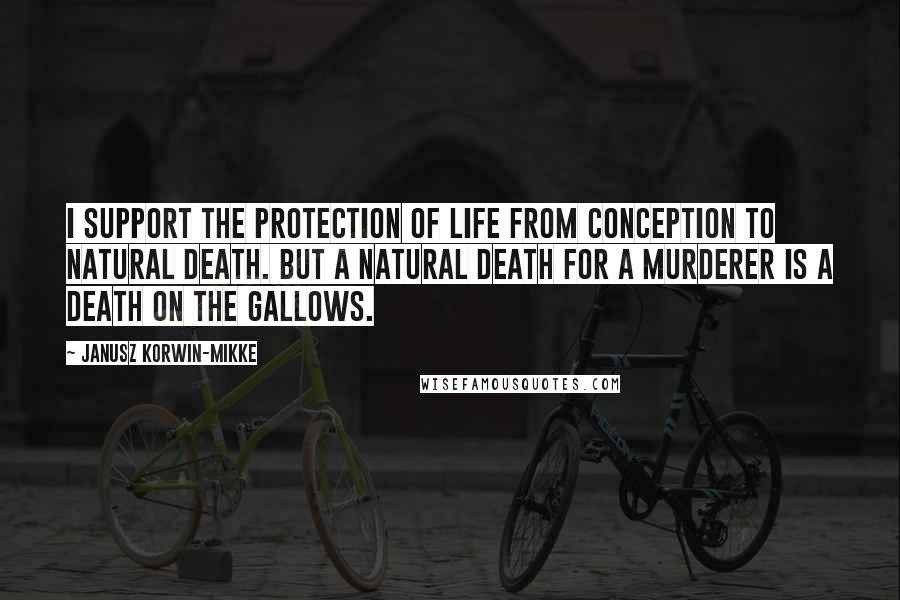 Janusz Korwin-Mikke Quotes: I support the protection of life from conception to natural death. But a natural death for a murderer is a death on the gallows.