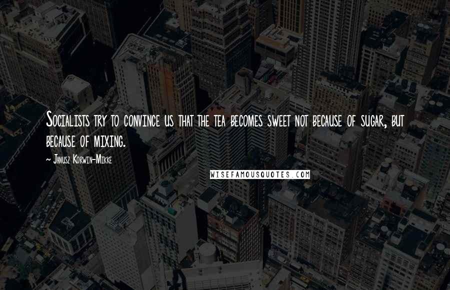 Janusz Korwin-Mikke Quotes: Socialists try to convince us that the tea becomes sweet not because of sugar, but because of mixing.