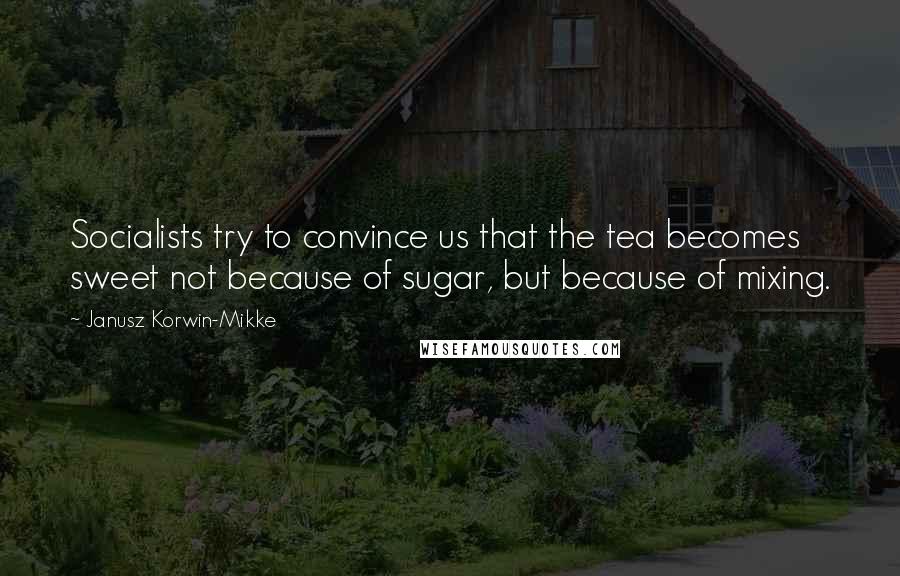 Janusz Korwin-Mikke Quotes: Socialists try to convince us that the tea becomes sweet not because of sugar, but because of mixing.