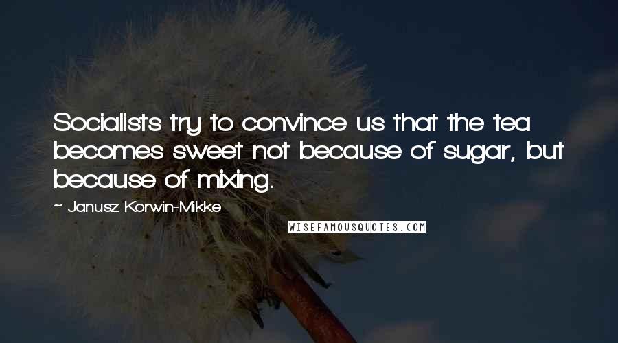 Janusz Korwin-Mikke Quotes: Socialists try to convince us that the tea becomes sweet not because of sugar, but because of mixing.