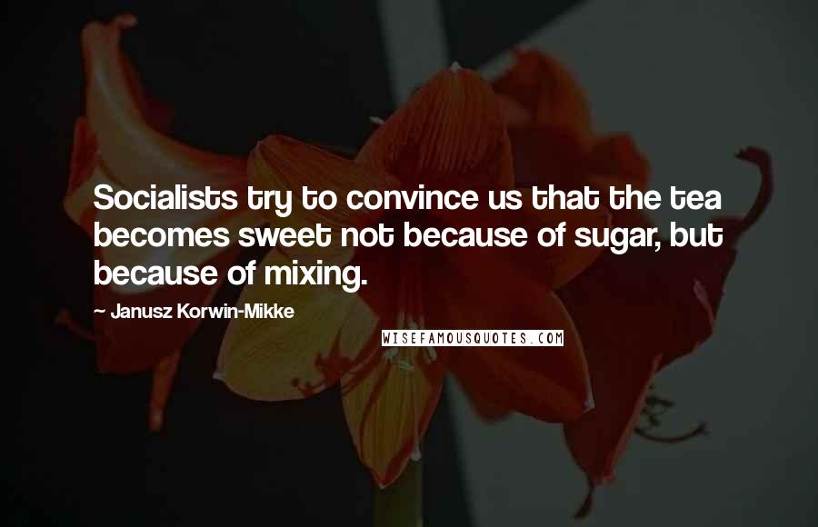 Janusz Korwin-Mikke Quotes: Socialists try to convince us that the tea becomes sweet not because of sugar, but because of mixing.