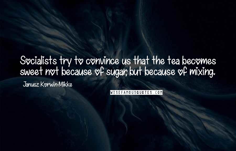 Janusz Korwin-Mikke Quotes: Socialists try to convince us that the tea becomes sweet not because of sugar, but because of mixing.