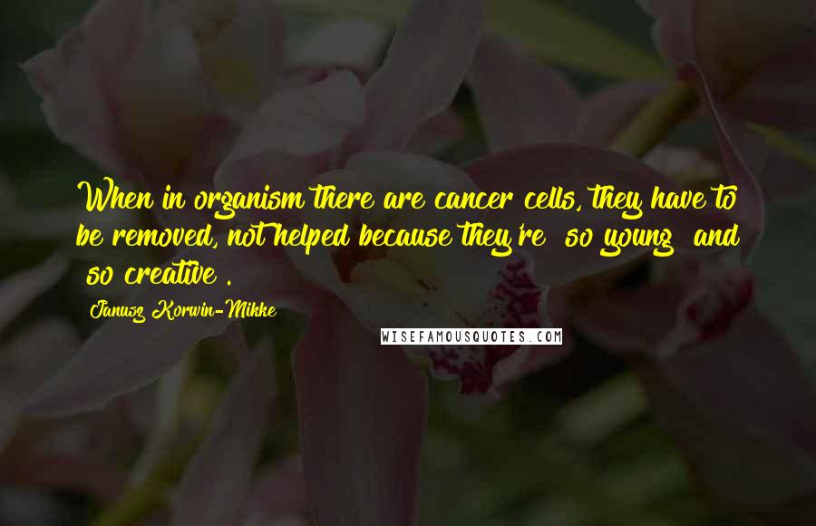 Janusz Korwin-Mikke Quotes: When in organism there are cancer cells, they have to be removed, not helped because they're "so young" and "so creative".