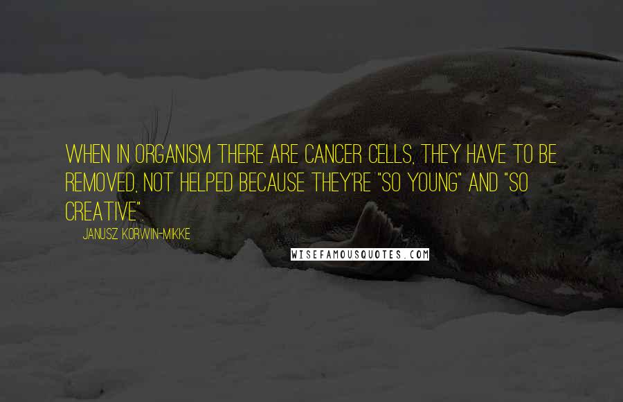 Janusz Korwin-Mikke Quotes: When in organism there are cancer cells, they have to be removed, not helped because they're "so young" and "so creative".