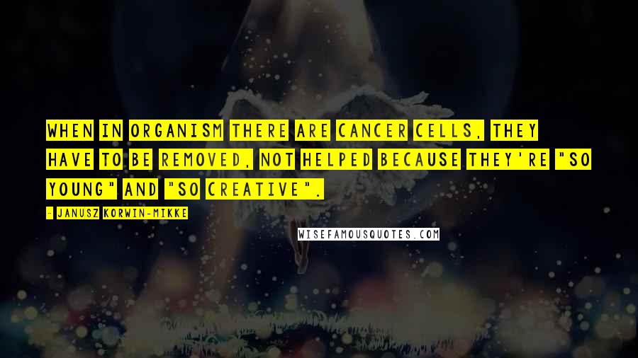 Janusz Korwin-Mikke Quotes: When in organism there are cancer cells, they have to be removed, not helped because they're "so young" and "so creative".