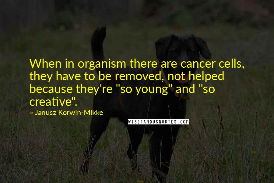 Janusz Korwin-Mikke Quotes: When in organism there are cancer cells, they have to be removed, not helped because they're "so young" and "so creative".