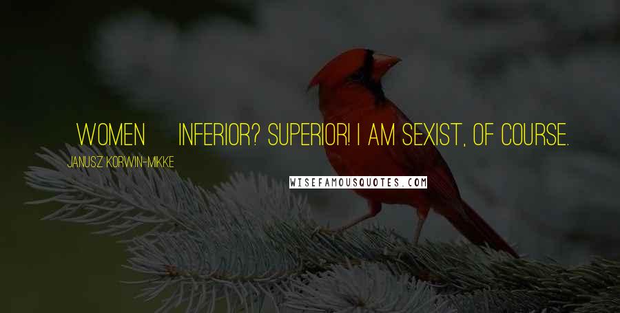 Janusz Korwin-Mikke Quotes: [Women] Inferior? Superior! I am sexist, of course.