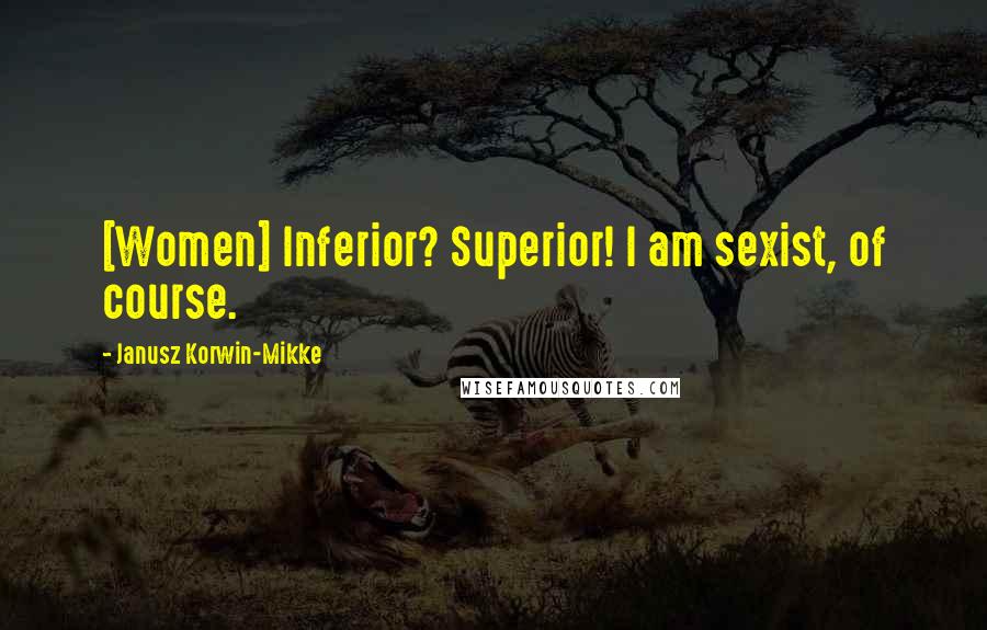 Janusz Korwin-Mikke Quotes: [Women] Inferior? Superior! I am sexist, of course.