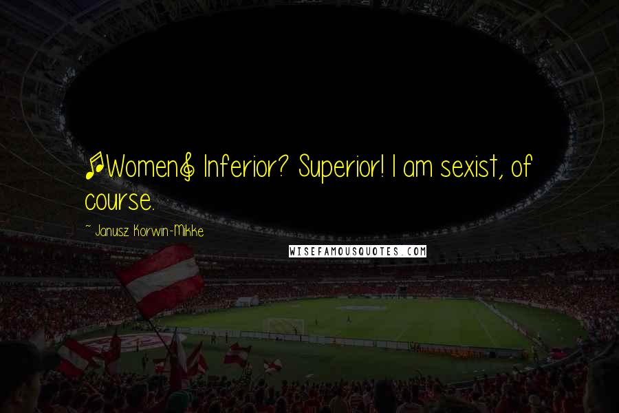 Janusz Korwin-Mikke Quotes: [Women] Inferior? Superior! I am sexist, of course.