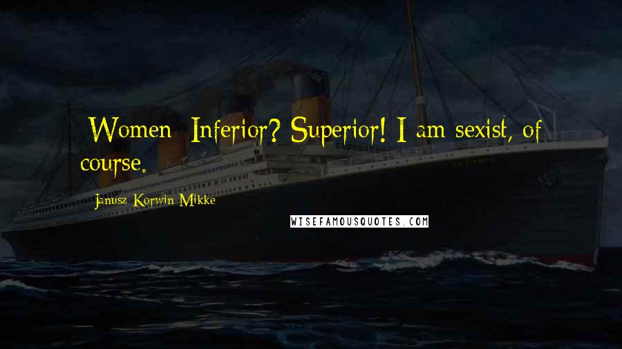 Janusz Korwin-Mikke Quotes: [Women] Inferior? Superior! I am sexist, of course.