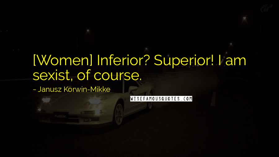 Janusz Korwin-Mikke Quotes: [Women] Inferior? Superior! I am sexist, of course.