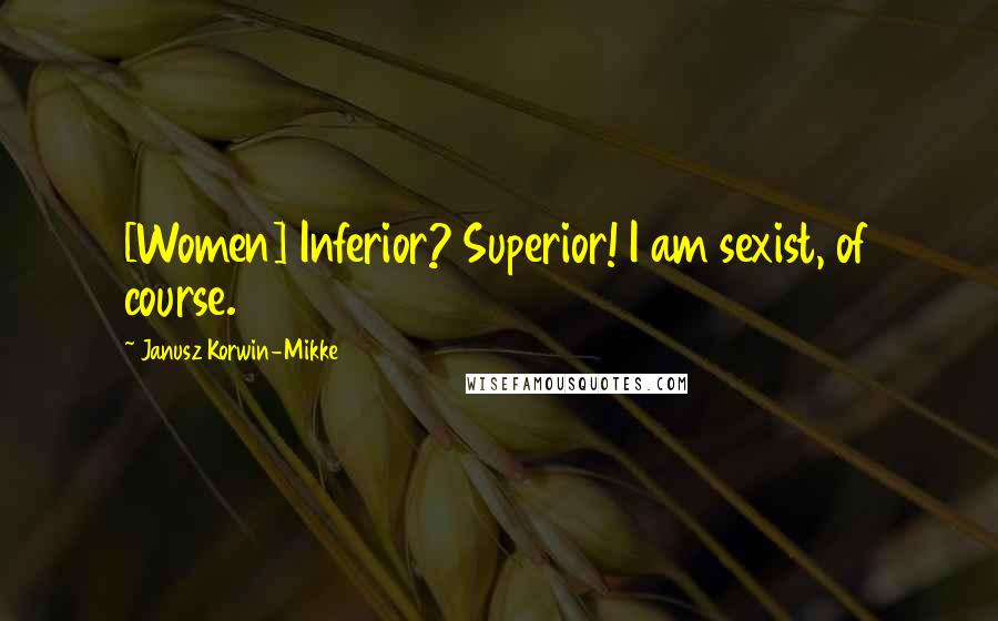 Janusz Korwin-Mikke Quotes: [Women] Inferior? Superior! I am sexist, of course.