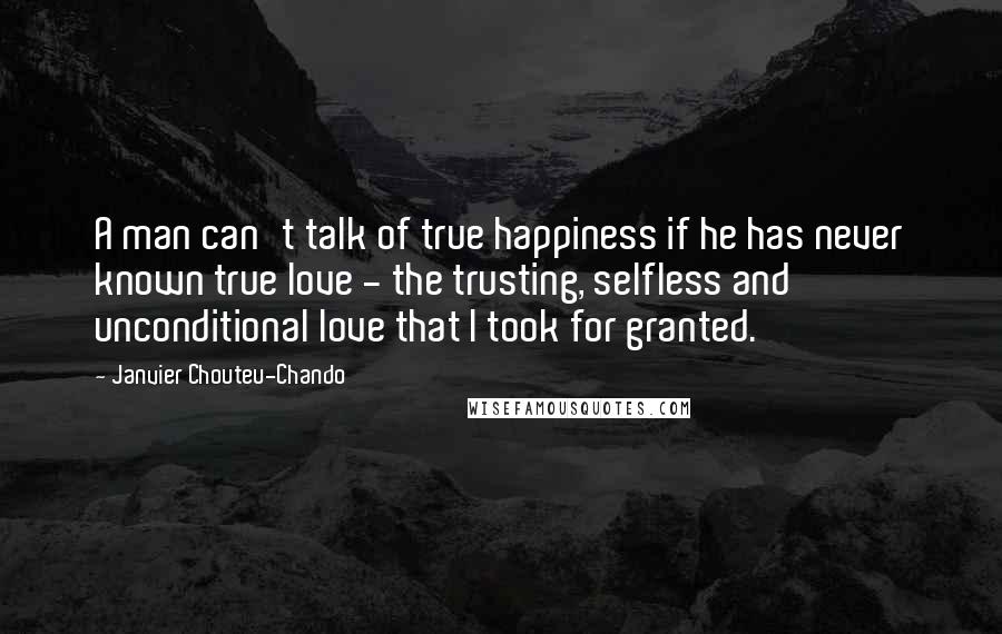 Janvier Chouteu-Chando Quotes: A man can't talk of true happiness if he has never known true love - the trusting, selfless and unconditional love that I took for granted.