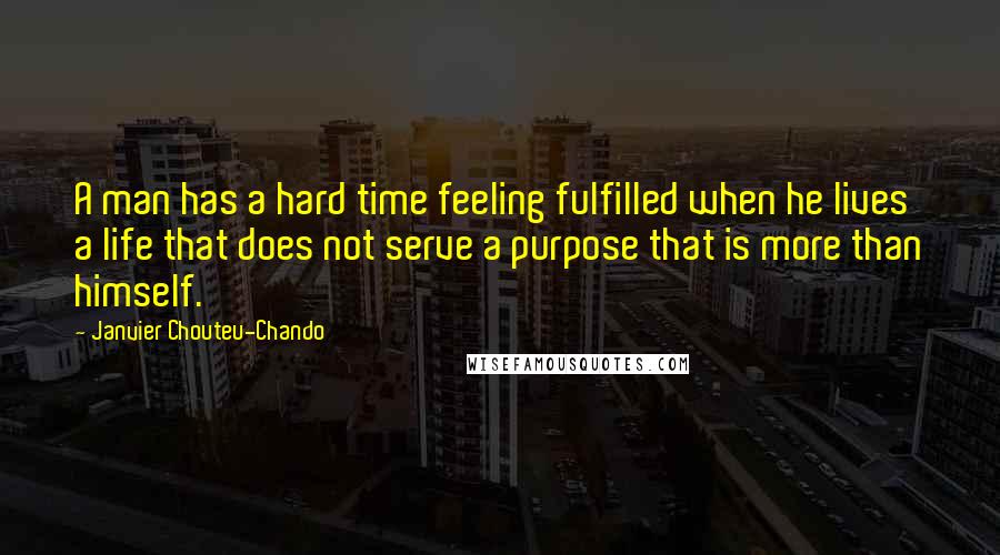 Janvier Chouteu-Chando Quotes: A man has a hard time feeling fulfilled when he lives a life that does not serve a purpose that is more than himself.