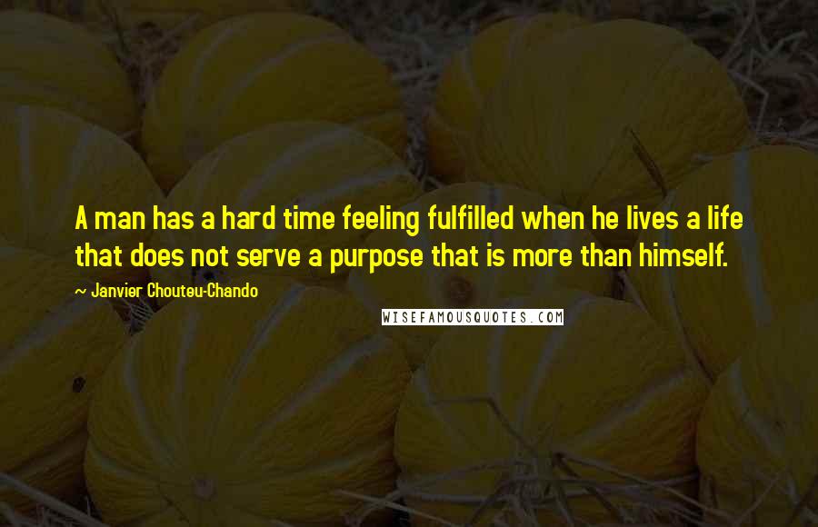 Janvier Chouteu-Chando Quotes: A man has a hard time feeling fulfilled when he lives a life that does not serve a purpose that is more than himself.