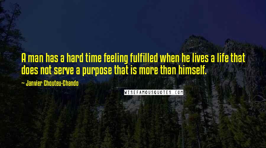 Janvier Chouteu-Chando Quotes: A man has a hard time feeling fulfilled when he lives a life that does not serve a purpose that is more than himself.