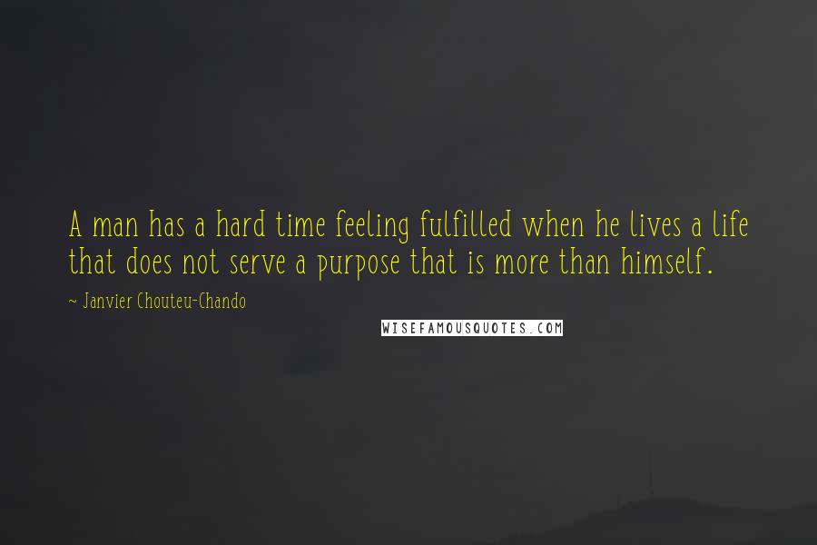 Janvier Chouteu-Chando Quotes: A man has a hard time feeling fulfilled when he lives a life that does not serve a purpose that is more than himself.