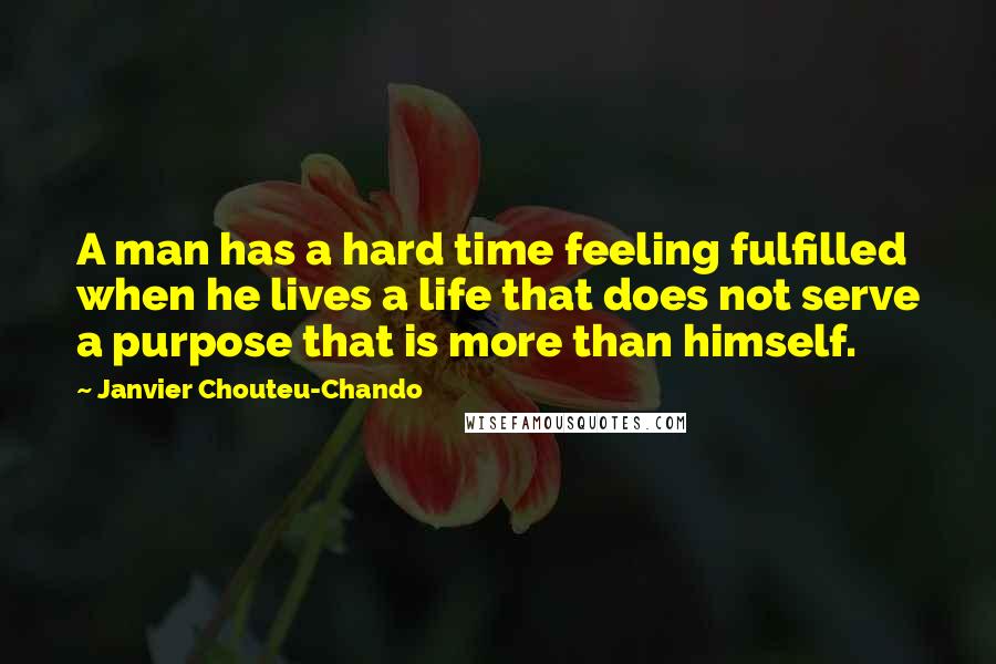 Janvier Chouteu-Chando Quotes: A man has a hard time feeling fulfilled when he lives a life that does not serve a purpose that is more than himself.