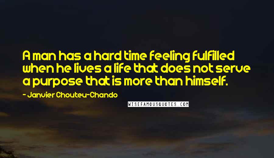 Janvier Chouteu-Chando Quotes: A man has a hard time feeling fulfilled when he lives a life that does not serve a purpose that is more than himself.