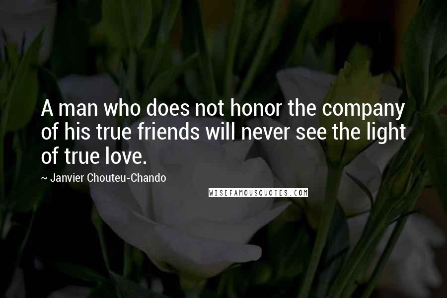 Janvier Chouteu-Chando Quotes: A man who does not honor the company of his true friends will never see the light of true love.