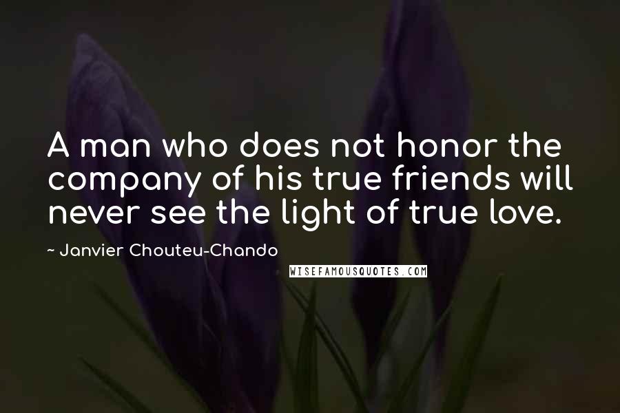 Janvier Chouteu-Chando Quotes: A man who does not honor the company of his true friends will never see the light of true love.