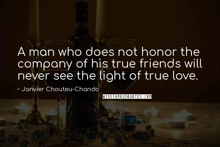 Janvier Chouteu-Chando Quotes: A man who does not honor the company of his true friends will never see the light of true love.